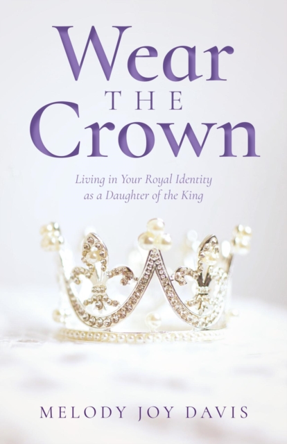 Wear the Crown : Living in Your Royal Identity as a Daughter of the King, EPUB eBook