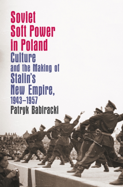 Soviet Soft Power in Poland : Culture and the Making of Stalin's New Empire, 1943-1957, PDF eBook