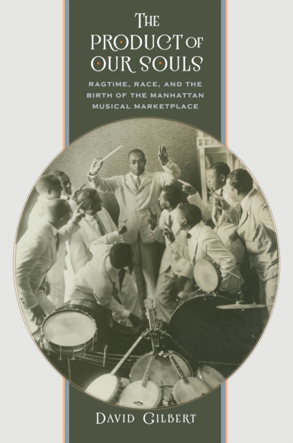 The Product of Our Souls : Ragtime, Race, and the Birth of the Manhattan Musical Marketplace, PDF eBook