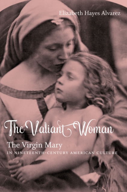 The Valiant Woman : The Virgin Mary in Nineteenth-Century American Culture, PDF eBook