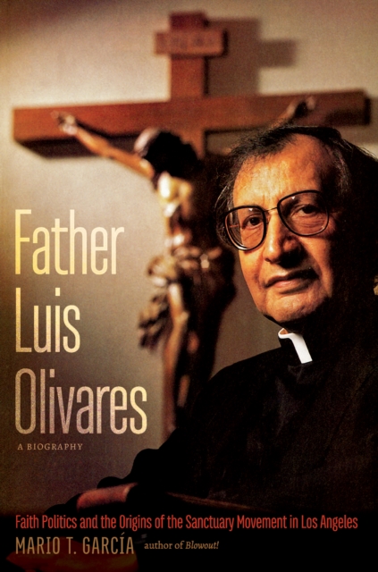 Father Luis Olivares, a Biography : Faith Politics and the Origins of the Sanctuary Movement in Los Angeles, PDF eBook