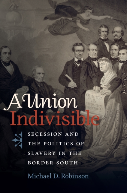 A Union Indivisible : Secession and the Politics of Slavery in the Border South, PDF eBook