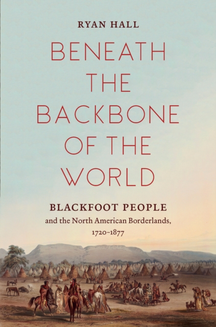 Beneath the Backbone of the World : Blackfoot People and the North American Borderlands, 1720-1877, PDF eBook