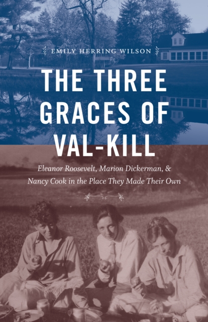 The Three Graces of Val-Kill : Eleanor Roosevelt, Marion Dickerman, and Nancy Cook in the Place They Made Their Own, PDF eBook