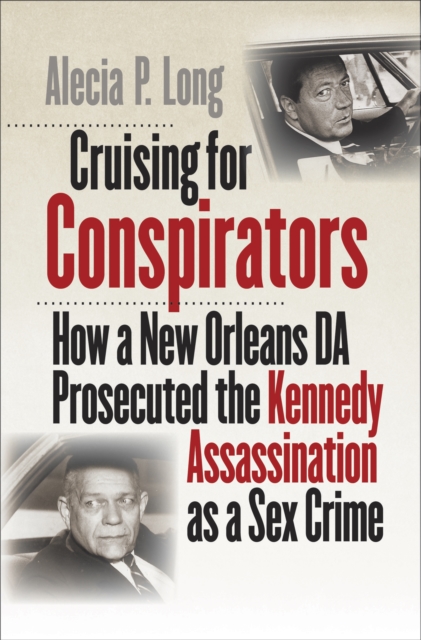 Cruising for Conspirators : How a New Orleans DA Prosecuted the Kennedy Assassination as a Sex Crime, PDF eBook