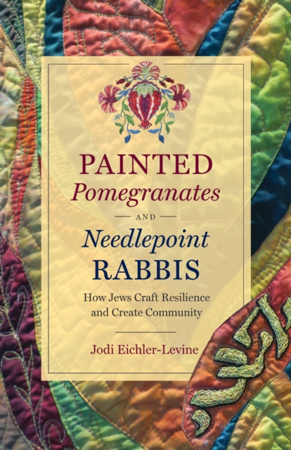 Painted Pomegranates and Needlepoint Rabbis : How Jews Craft Resilience and Create Community, PDF eBook
