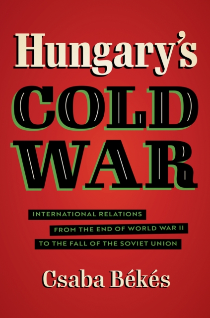 Hungary's Cold War : International Relations from the End of World War II to the Fall of the Soviet Union, PDF eBook