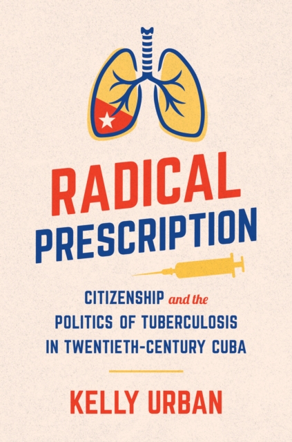 Radical Prescription : Citizenship and the Politics of Tuberculosis in Twentieth-Century Cuba, PDF eBook