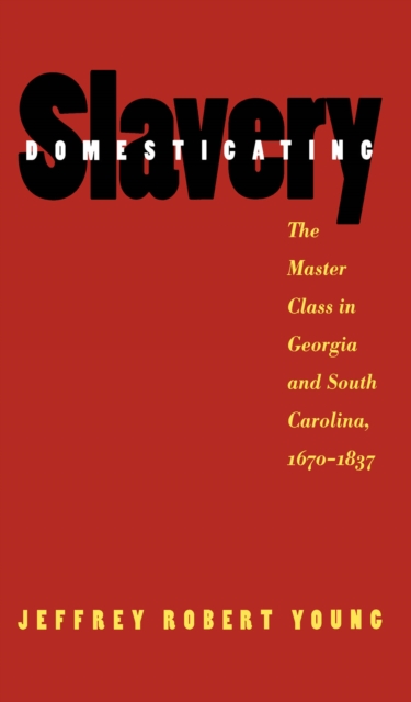 Domesticating Slavery : The Master Class in Georgia and South Carolina, 1670-1837, PDF eBook