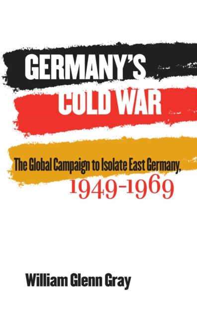 Germany's Cold War : The Global Campaign to Isolate East Germany, 1949-1969, PDF eBook