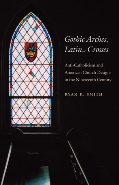 Gothic Arches, Latin Crosses : Anti-Catholicism and American Church Designs in the Nineteenth Century, PDF eBook