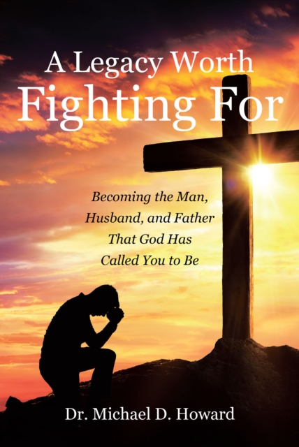 A Legacy Worth Fighting For: Becoming the Man, Husband, and Father That God Has Called You to Be, EPUB eBook