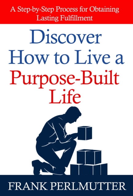 Discover How to Live a Purpose-Built Life : A Step-by-Step Process for Obtaining Lasting Fulfillment, EPUB eBook
